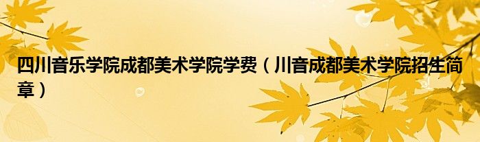 四川音乐学院成都美术学院学费（川音成都美术学院招生简章）