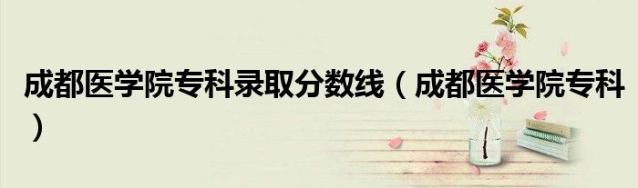 成都医学院专科录取分数线（成都医学院专科）