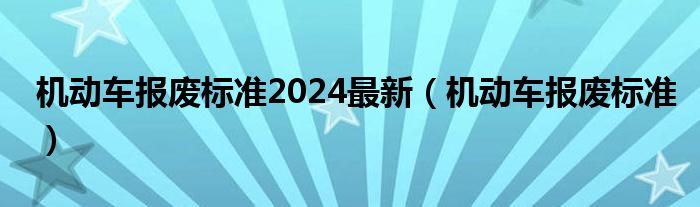 机动车报废标准2024最新（机动车报废标准）