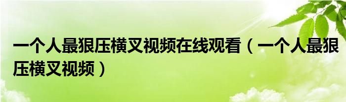 一个人最狠压横叉视频在线观看（一个人最狠压横叉视频）