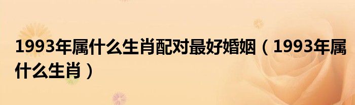 1993年属什么生肖配对最好婚姻（1993年属什么生肖）