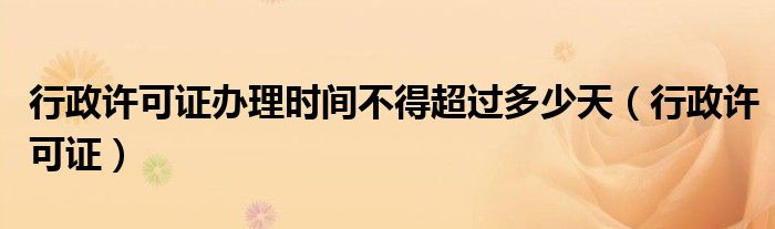 行政许可证办理时间不得超过多少天（行政许可证）