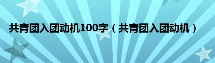 共青团入团动机100字（共青团入团动机）