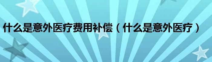 什么是意外医疗费用补偿（什么是意外医疗）