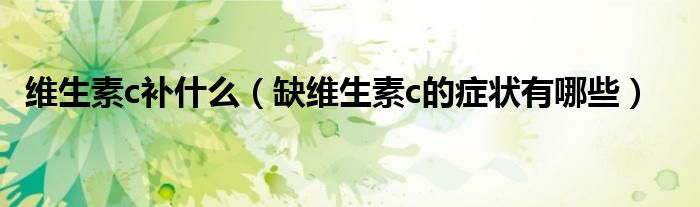 维生素c补什么（缺维生素c的症状有哪些）