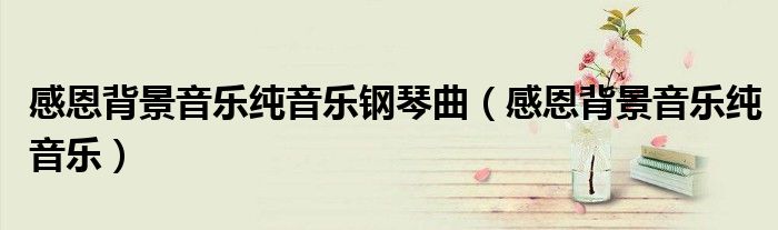 感恩背景音乐纯音乐钢琴曲（感恩背景音乐纯音乐）