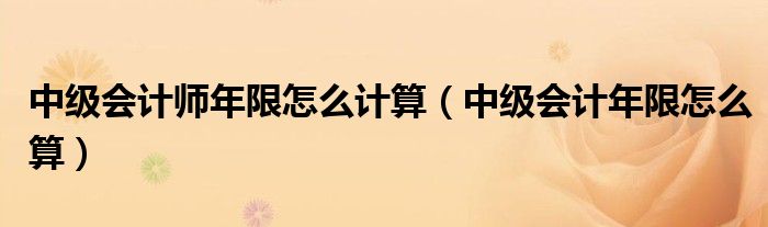 中级会计师年限怎么计算（中级会计年限怎么算）