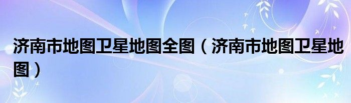 济南市地图卫星地图全图（济南市地图卫星地图）
