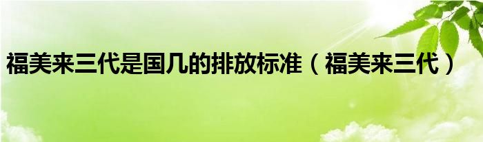 福美来三代是国几的排放标准（福美来三代）