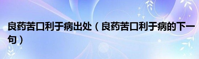 良药苦口利于病出处（良药苦口利于病的下一句）