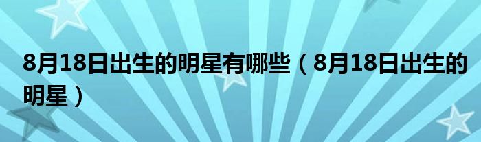 8月18日出生的明星有哪些（8月18日出生的明星）