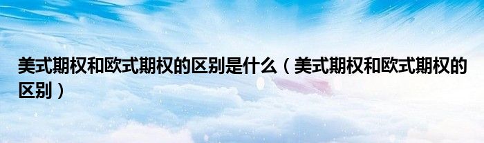 美式期权和欧式期权的区别是什么（美式期权和欧式期权的区别）