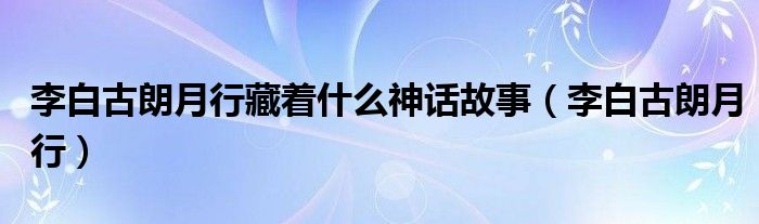 李白古朗月行藏着什么神话故事（李白古朗月行）