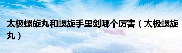 太极螺旋丸和螺旋手里剑哪个厉害（太极螺旋丸）