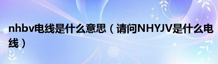 nhbv电线是什么意思（请问NHYJV是什么电线）