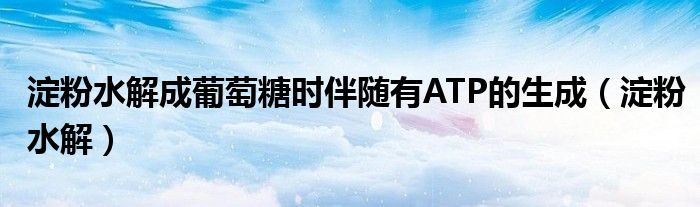 淀粉水解成葡萄糖时伴随有ATP的生成（淀粉水解）