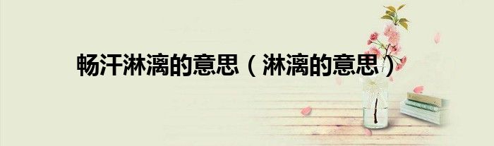 畅汗淋漓的意思（淋漓的意思）