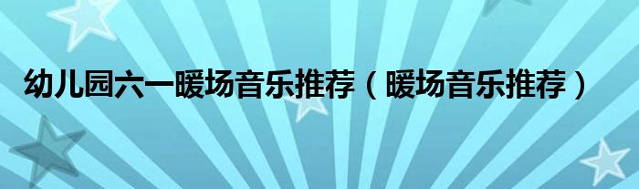 幼儿园六一暖场音乐推荐（暖场音乐推荐）