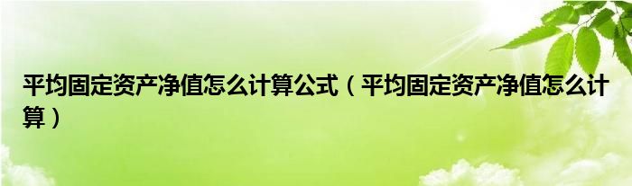 平均固定资产净值怎么计算公式（平均固定资产净值怎么计算）