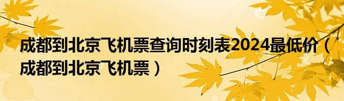 成都到北京飞机票查询时刻表2024最低价（成都到北京飞机票）