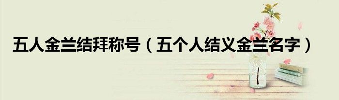 五人金兰结拜称号（五个人结义金兰名字）