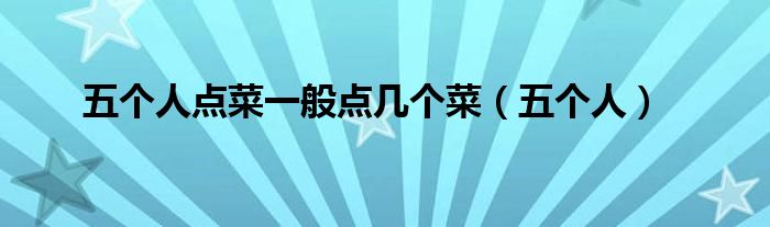 五个人点菜一般点几个菜（五个人）