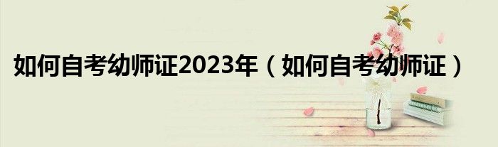 如何自考幼师证2023年（如何自考幼师证）