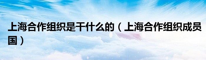上海合作组织是干什么的（上海合作组织成员国）