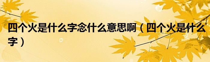 四个火是什么字念什么意思啊（四个火是什么字）