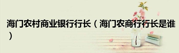 海门农村商业银行行长（海门农商行行长是谁）