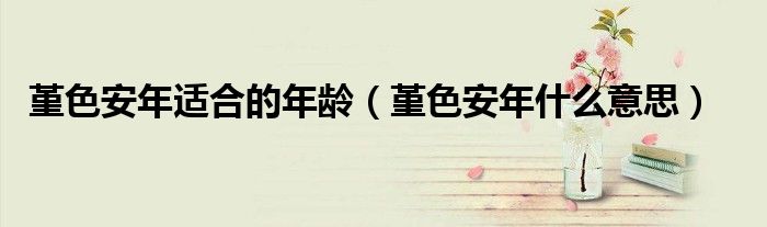 堇色安年适合的年龄（堇色安年什么意思）