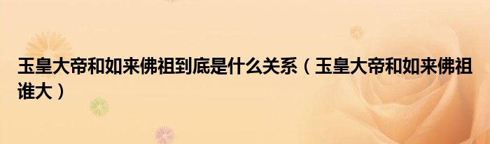 玉皇大帝和如来佛祖到底是什么关系（玉皇大帝和如来佛祖谁大）