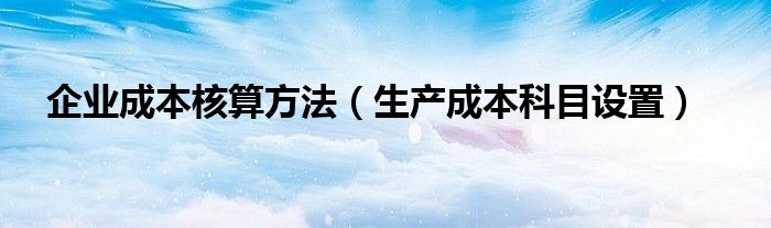 企业成本核算方法（生产成本科目设置）