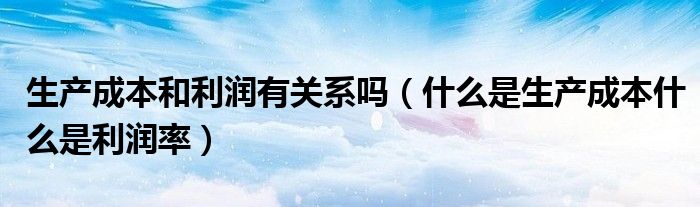 生产成本和利润有关系吗（什么是生产成本什么是利润率）