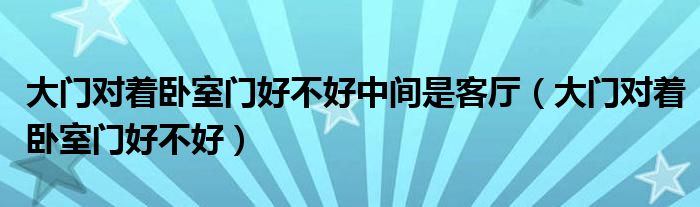 大门对着卧室门好不好中间是客厅（大门对着卧室门好不好）