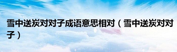 雪中送炭对对子成语意思相对（雪中送炭对对子）