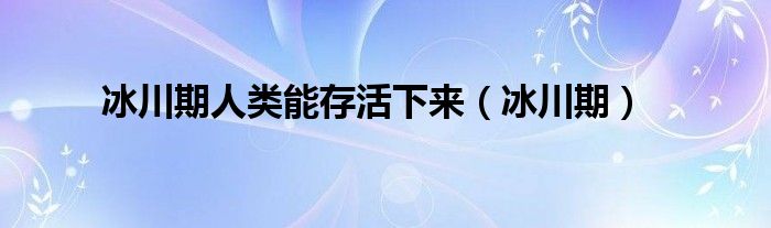 冰川期人类能存活下来（冰川期）