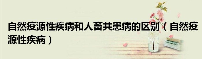 自然疫源性疾病和人畜共患病的区别（自然疫源性疾病）