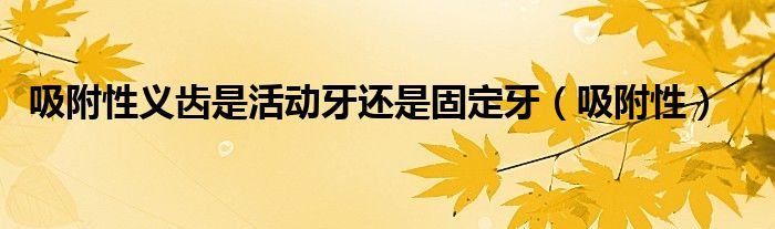 吸附性义齿是活动牙还是固定牙（吸附性）