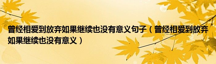 曾经相爱到放弃如果继续也没有意义句子（曾经相爱到放弃如果继续也没有意义）