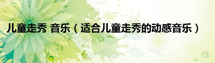 儿童走秀 音乐（适合儿童走秀的动感音乐）
