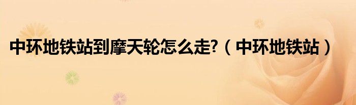 中环地铁站到摩天轮怎么走?（中环地铁站）