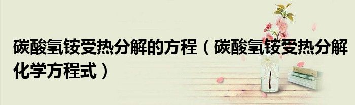 碳酸氢铵受热分解的方程（碳酸氢铵受热分解化学方程式）