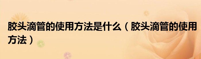 胶头滴管的使用方法是什么（胶头滴管的使用方法）