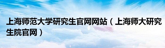 上海师范大学研究生官网网站（上海师大研究生院官网）