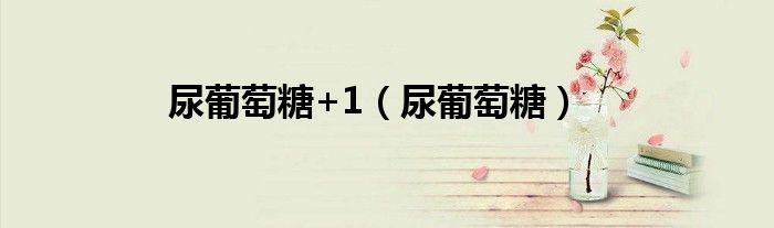 尿葡萄糖+1（尿葡萄糖）