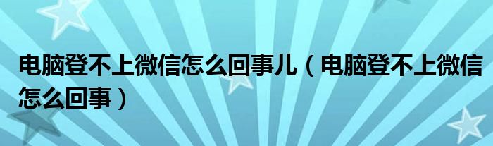 电脑登不上微信怎么回事儿（电脑登不上微信怎么回事）