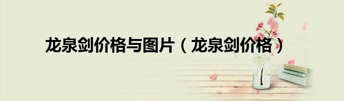 龙泉剑价格与图片（龙泉剑价格）