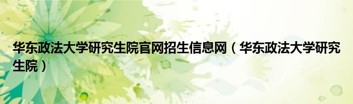 华东政法大学研究生院官网招生信息网（华东政法大学研究生院）