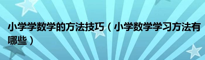 小学学数学的方法技巧（小学数学学习方法有哪些）